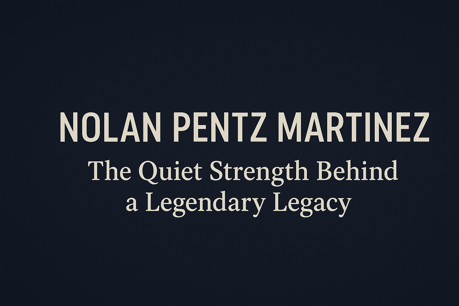 Nolan Pentz Martinez: The Quiet Strength Behind a Legendary Legacy
